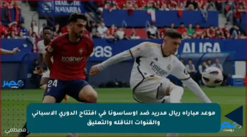 موعد مباراة ريال مدريد ضد أوساسونا في افتتاح الدوري الإسباني والقنوات الناقلة والتعليق